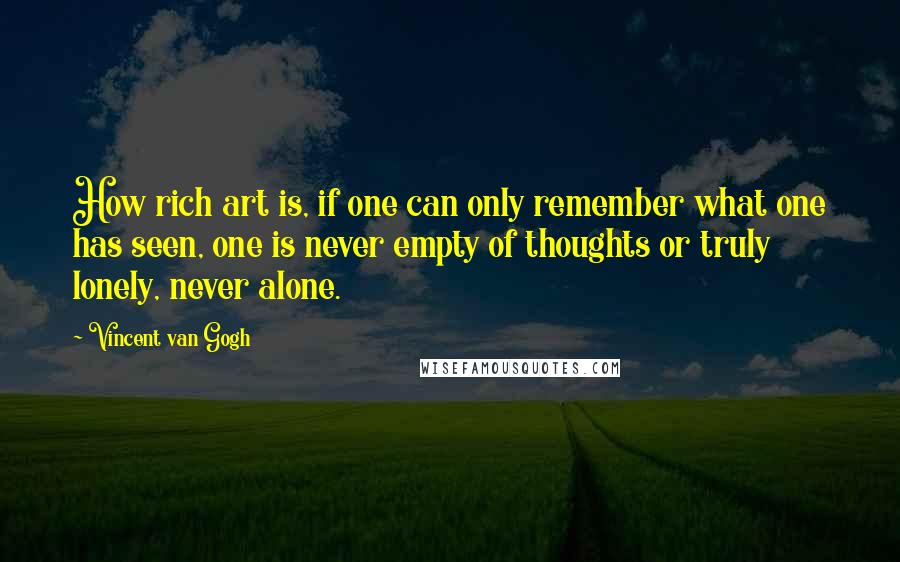 Vincent Van Gogh Quotes: How rich art is, if one can only remember what one has seen, one is never empty of thoughts or truly lonely, never alone.