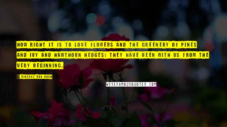 Vincent Van Gogh Quotes: How right it is to love flowers and the greenery of pines and ivy and hawthorn hedges; they have been with us from the very beginning.