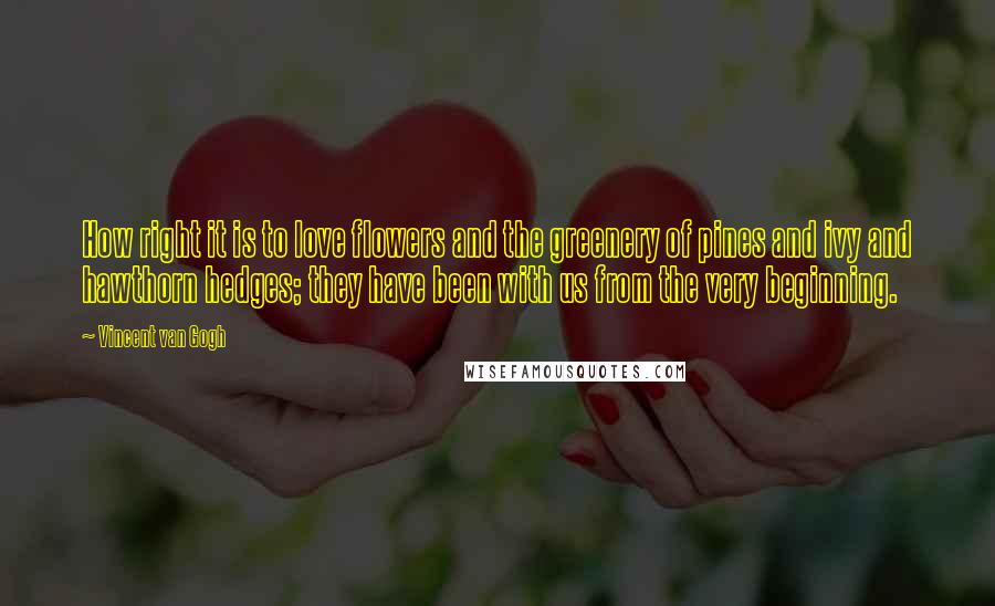 Vincent Van Gogh Quotes: How right it is to love flowers and the greenery of pines and ivy and hawthorn hedges; they have been with us from the very beginning.