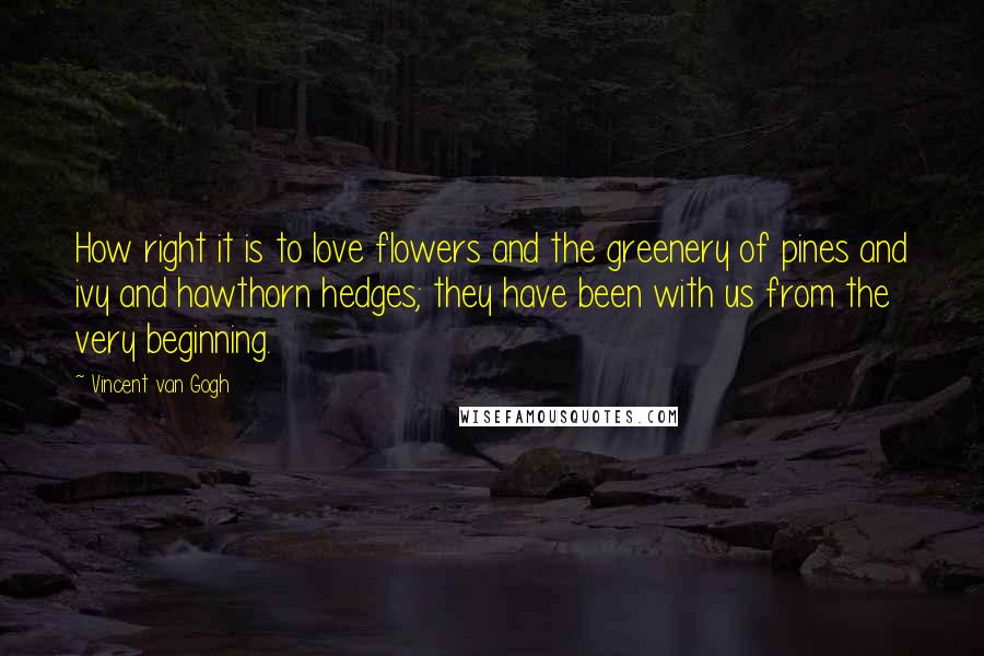 Vincent Van Gogh Quotes: How right it is to love flowers and the greenery of pines and ivy and hawthorn hedges; they have been with us from the very beginning.