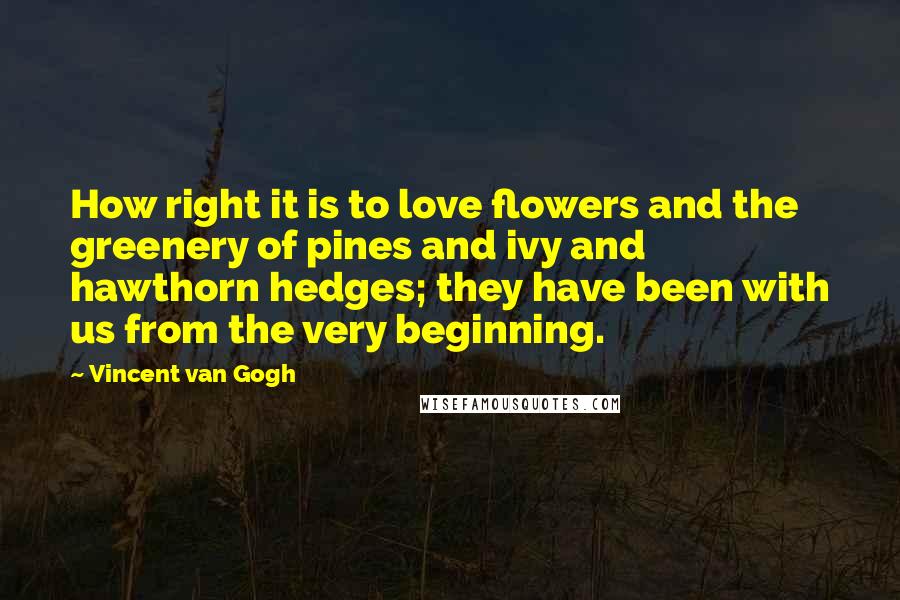 Vincent Van Gogh Quotes: How right it is to love flowers and the greenery of pines and ivy and hawthorn hedges; they have been with us from the very beginning.