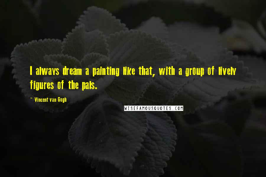 Vincent Van Gogh Quotes: I always dream a painting like that, with a group of lively figures of the pals.