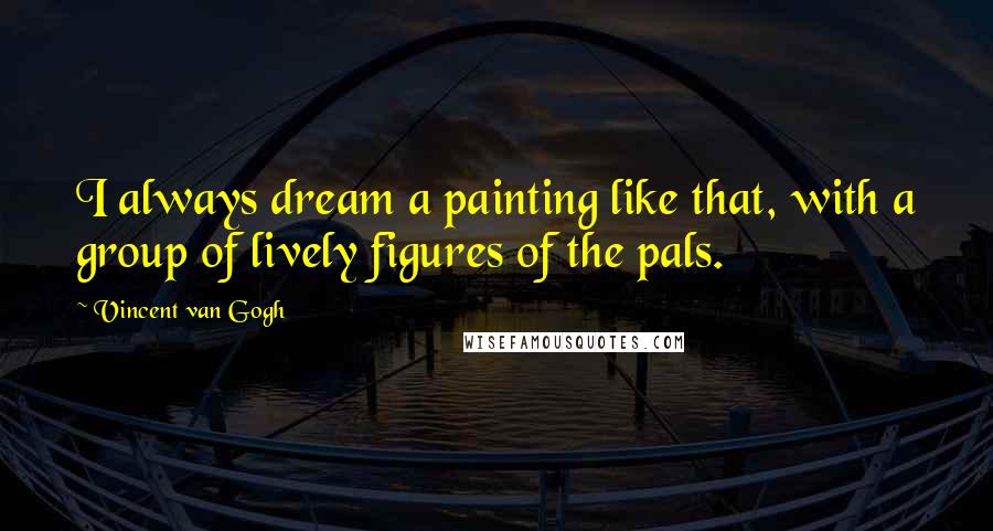 Vincent Van Gogh Quotes: I always dream a painting like that, with a group of lively figures of the pals.