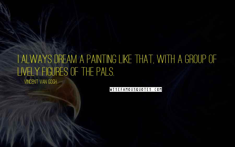 Vincent Van Gogh Quotes: I always dream a painting like that, with a group of lively figures of the pals.