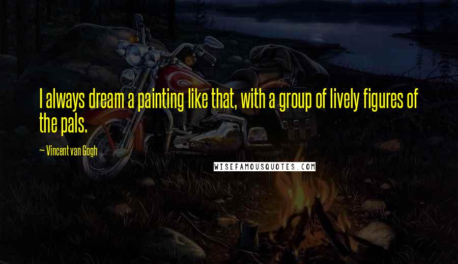 Vincent Van Gogh Quotes: I always dream a painting like that, with a group of lively figures of the pals.