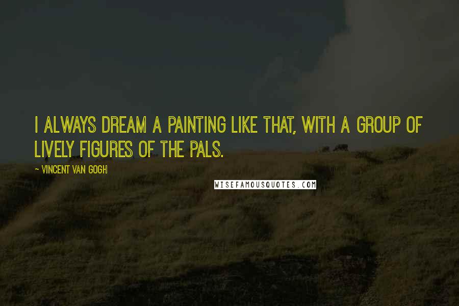 Vincent Van Gogh Quotes: I always dream a painting like that, with a group of lively figures of the pals.