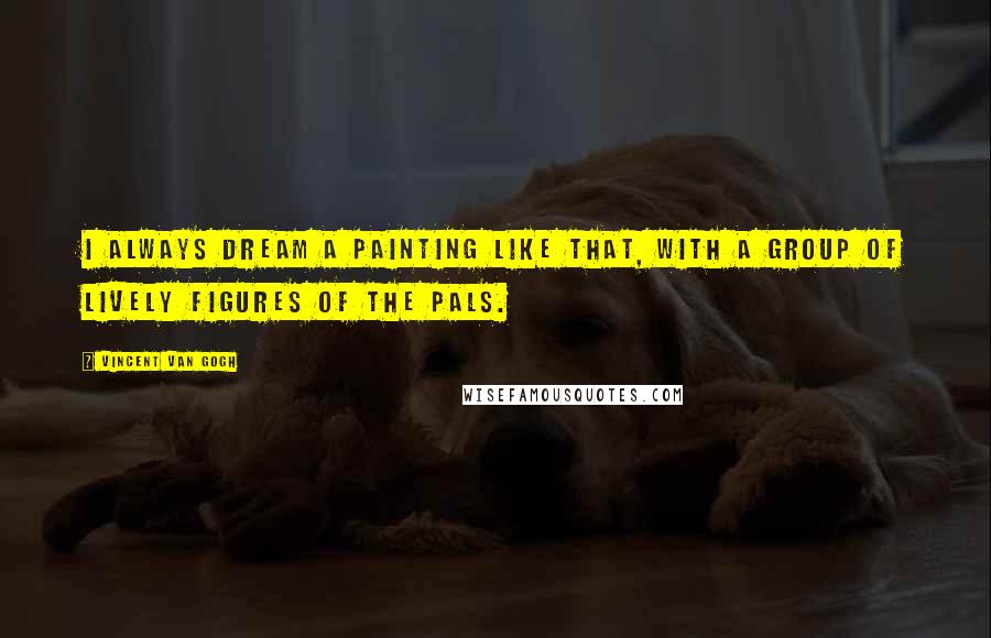 Vincent Van Gogh Quotes: I always dream a painting like that, with a group of lively figures of the pals.