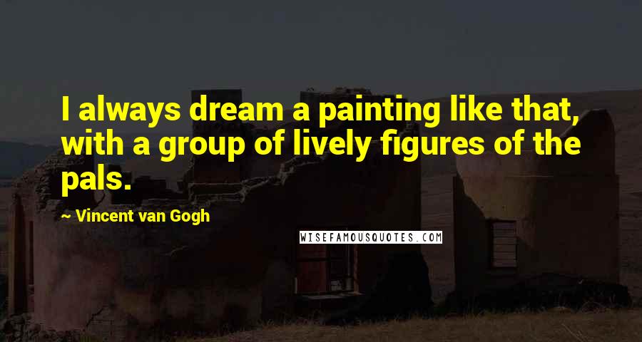 Vincent Van Gogh Quotes: I always dream a painting like that, with a group of lively figures of the pals.