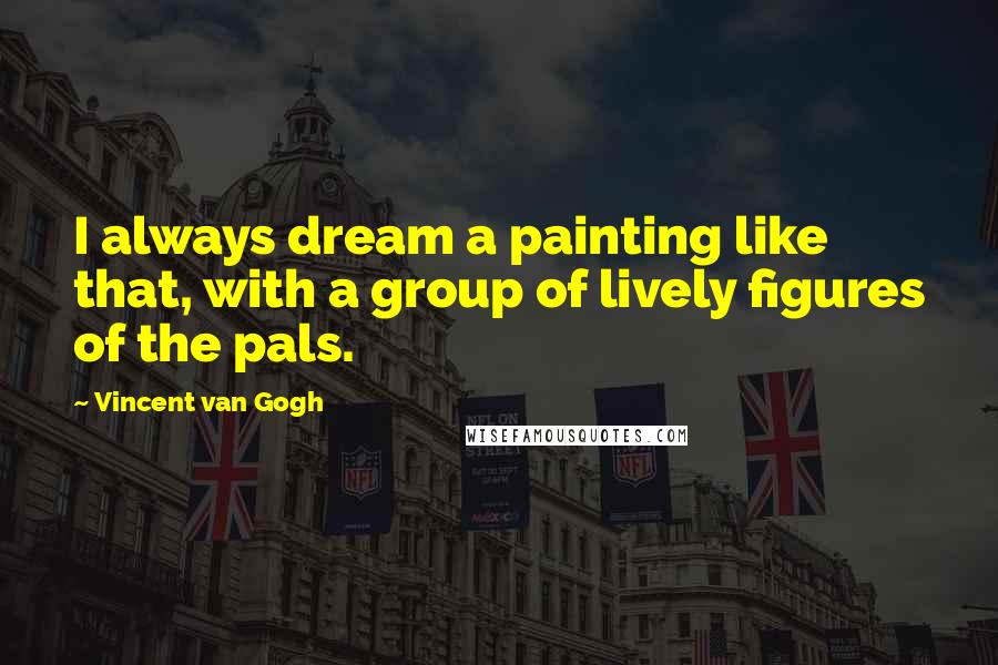 Vincent Van Gogh Quotes: I always dream a painting like that, with a group of lively figures of the pals.