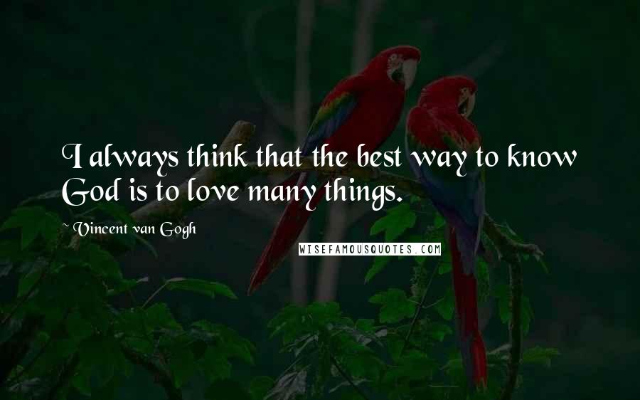 Vincent Van Gogh Quotes: I always think that the best way to know God is to love many things.