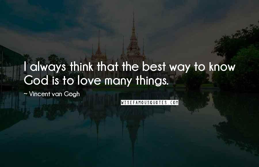 Vincent Van Gogh Quotes: I always think that the best way to know God is to love many things.