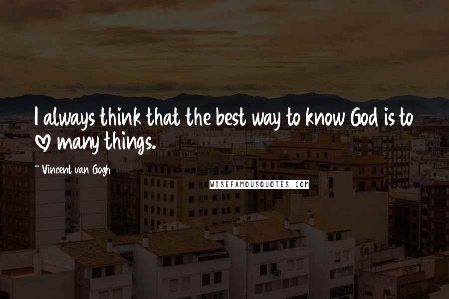 Vincent Van Gogh Quotes: I always think that the best way to know God is to love many things.