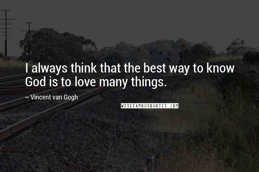 Vincent Van Gogh Quotes: I always think that the best way to know God is to love many things.