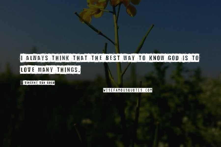 Vincent Van Gogh Quotes: I always think that the best way to know God is to love many things.