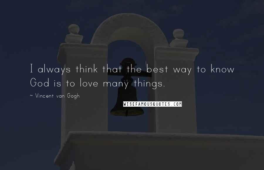 Vincent Van Gogh Quotes: I always think that the best way to know God is to love many things.