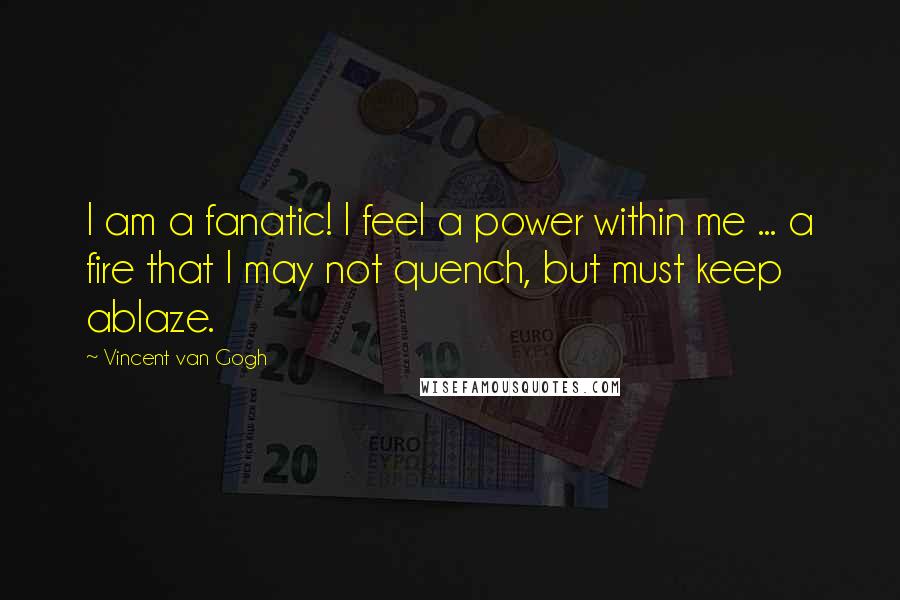 Vincent Van Gogh Quotes: I am a fanatic! I feel a power within me ... a fire that I may not quench, but must keep ablaze.
