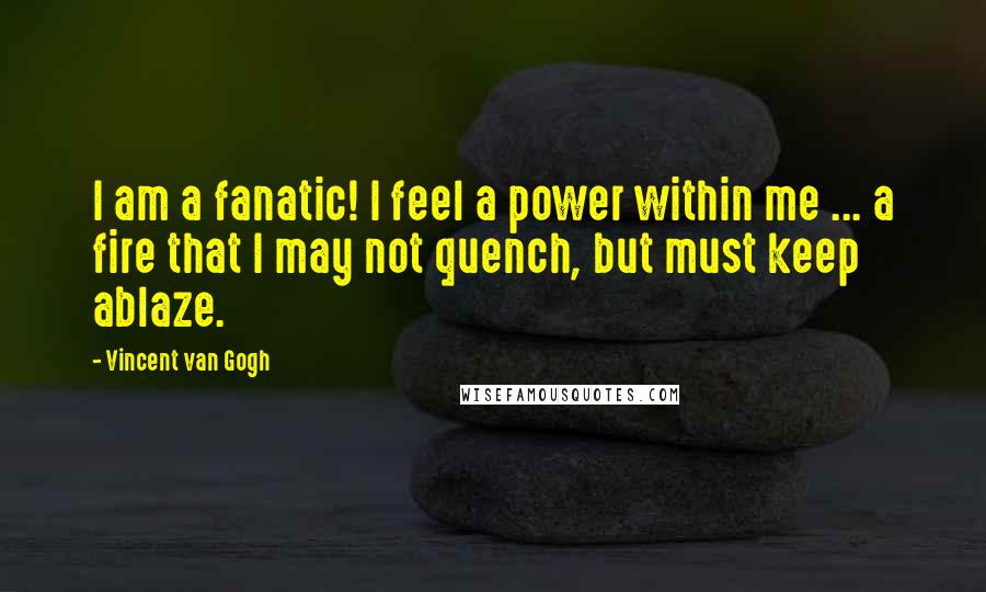 Vincent Van Gogh Quotes: I am a fanatic! I feel a power within me ... a fire that I may not quench, but must keep ablaze.