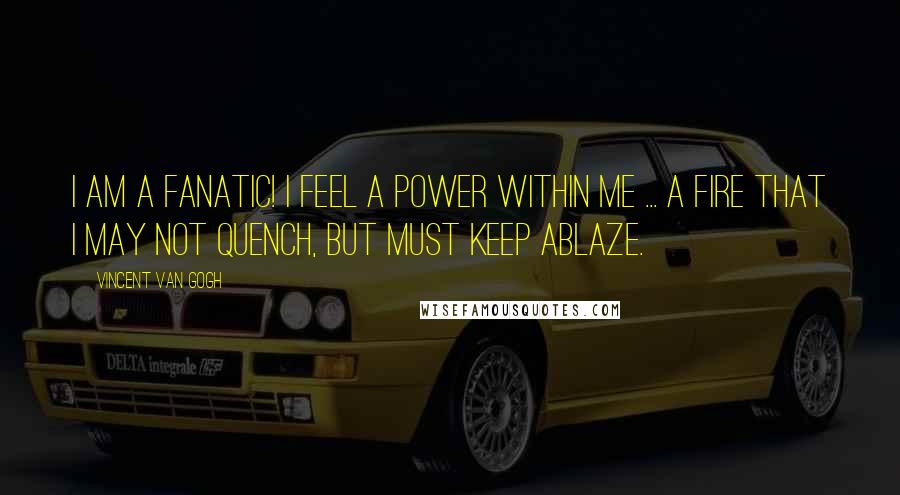 Vincent Van Gogh Quotes: I am a fanatic! I feel a power within me ... a fire that I may not quench, but must keep ablaze.