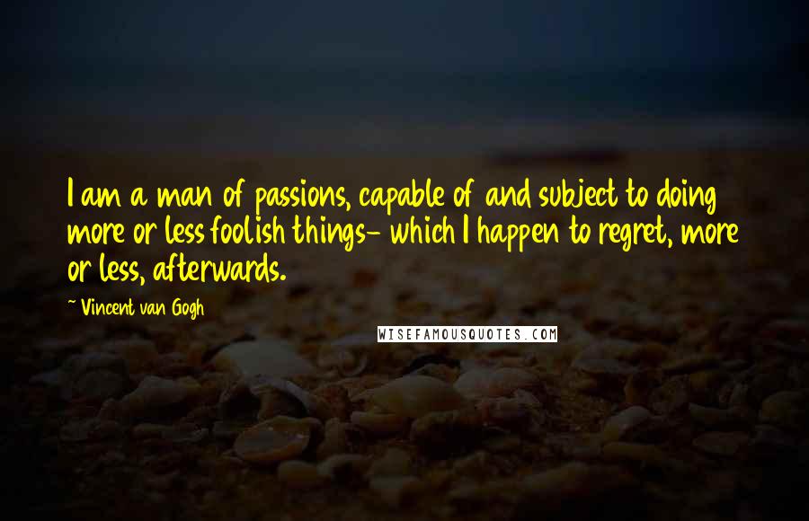 Vincent Van Gogh Quotes: I am a man of passions, capable of and subject to doing more or less foolish things- which I happen to regret, more or less, afterwards.