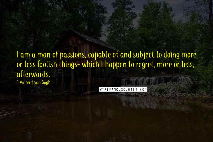 Vincent Van Gogh Quotes: I am a man of passions, capable of and subject to doing more or less foolish things- which I happen to regret, more or less, afterwards.