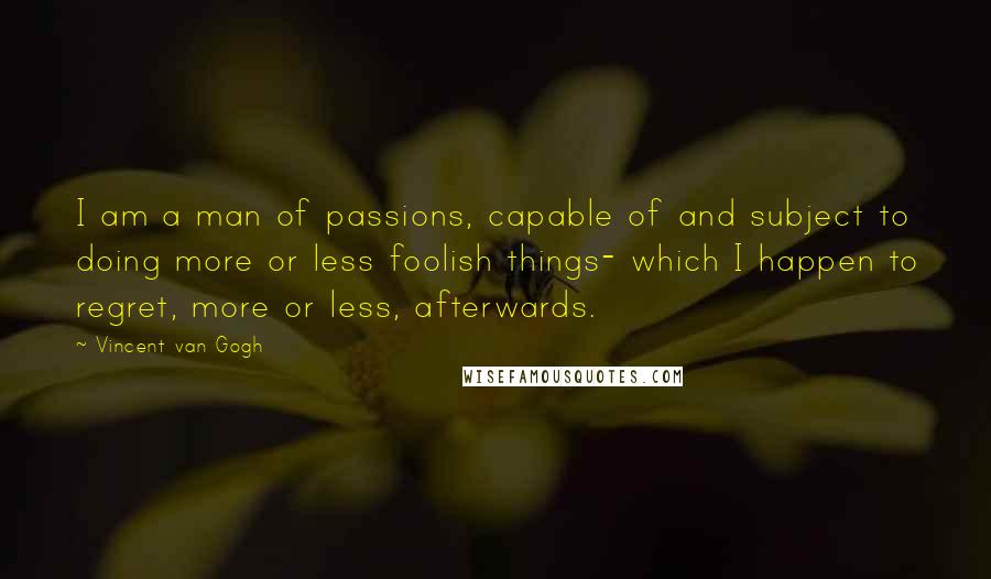 Vincent Van Gogh Quotes: I am a man of passions, capable of and subject to doing more or less foolish things- which I happen to regret, more or less, afterwards.