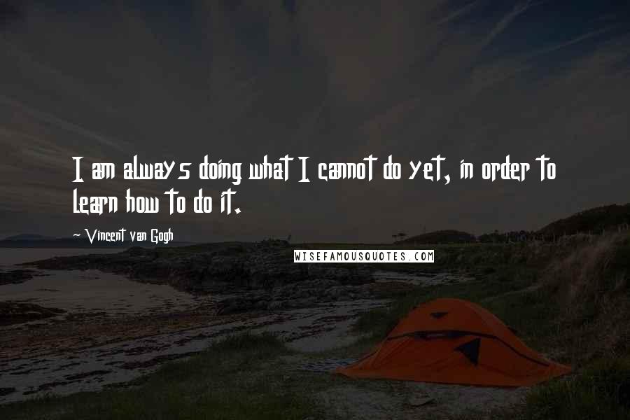 Vincent Van Gogh Quotes: I am always doing what I cannot do yet, in order to learn how to do it.