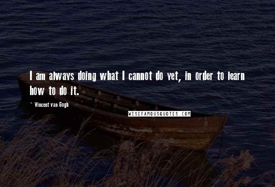 Vincent Van Gogh Quotes: I am always doing what I cannot do yet, in order to learn how to do it.