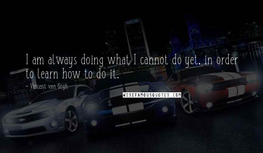 Vincent Van Gogh Quotes: I am always doing what I cannot do yet, in order to learn how to do it.