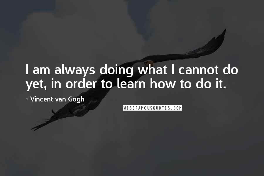 Vincent Van Gogh Quotes: I am always doing what I cannot do yet, in order to learn how to do it.