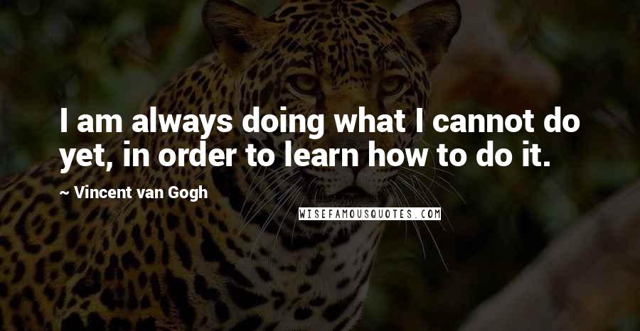 Vincent Van Gogh Quotes: I am always doing what I cannot do yet, in order to learn how to do it.