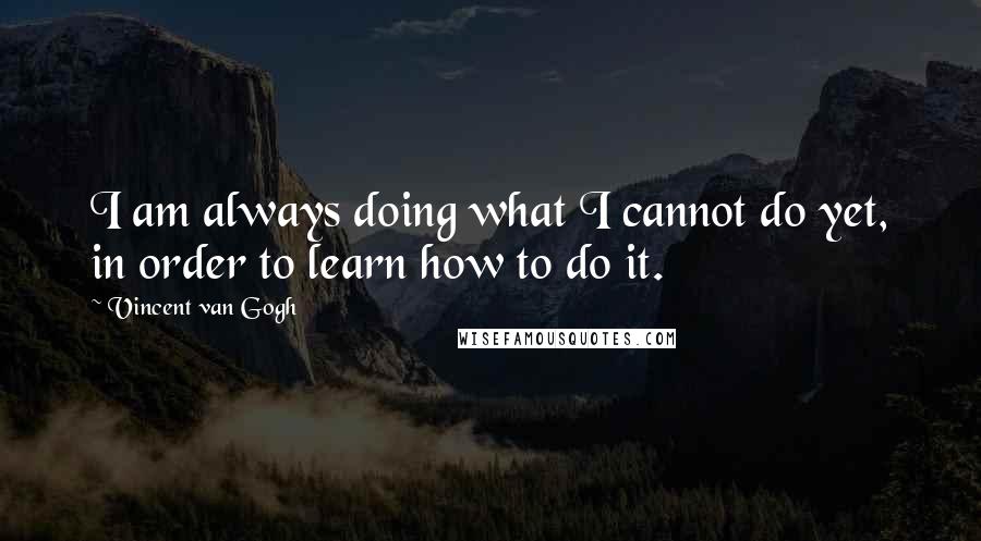 Vincent Van Gogh Quotes: I am always doing what I cannot do yet, in order to learn how to do it.