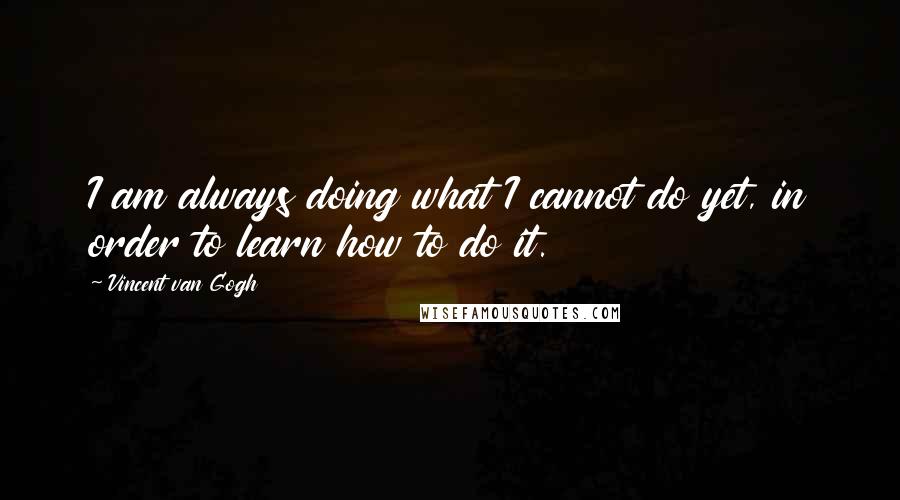 Vincent Van Gogh Quotes: I am always doing what I cannot do yet, in order to learn how to do it.