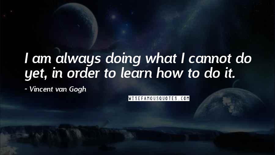 Vincent Van Gogh Quotes: I am always doing what I cannot do yet, in order to learn how to do it.
