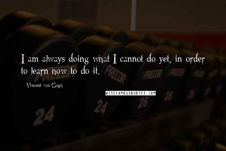 Vincent Van Gogh Quotes: I am always doing what I cannot do yet, in order to learn how to do it.