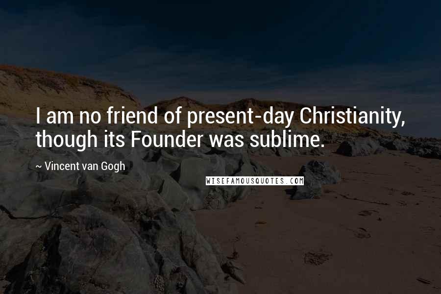 Vincent Van Gogh Quotes: I am no friend of present-day Christianity, though its Founder was sublime.