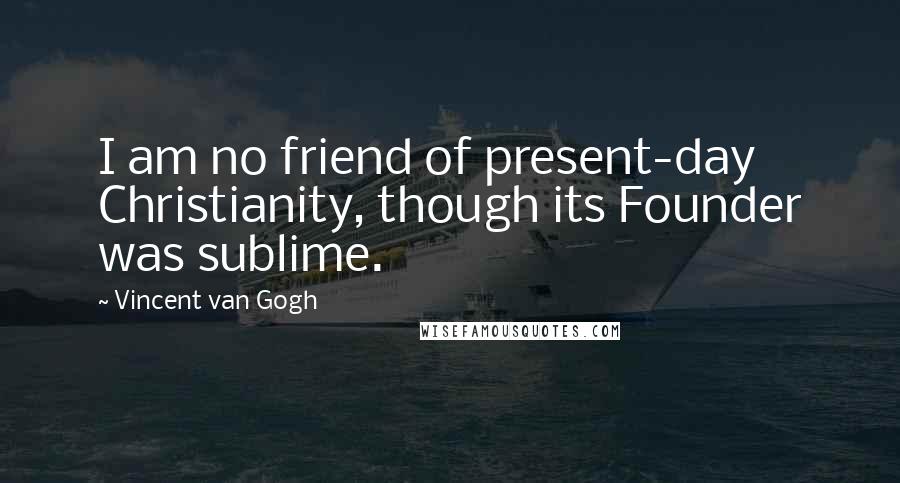 Vincent Van Gogh Quotes: I am no friend of present-day Christianity, though its Founder was sublime.