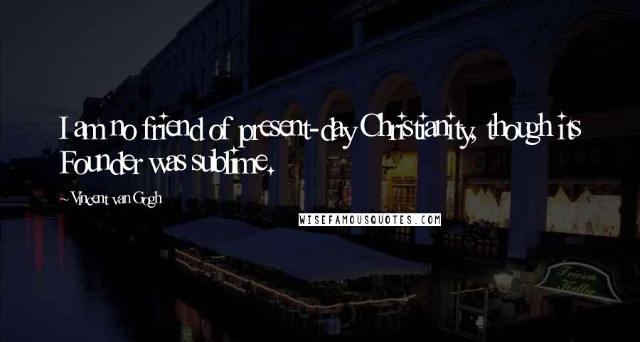 Vincent Van Gogh Quotes: I am no friend of present-day Christianity, though its Founder was sublime.