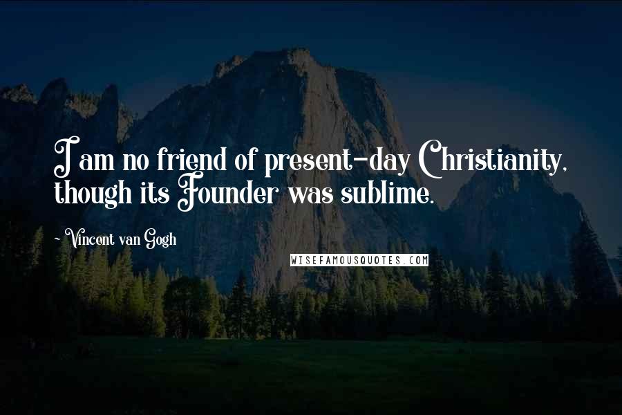 Vincent Van Gogh Quotes: I am no friend of present-day Christianity, though its Founder was sublime.