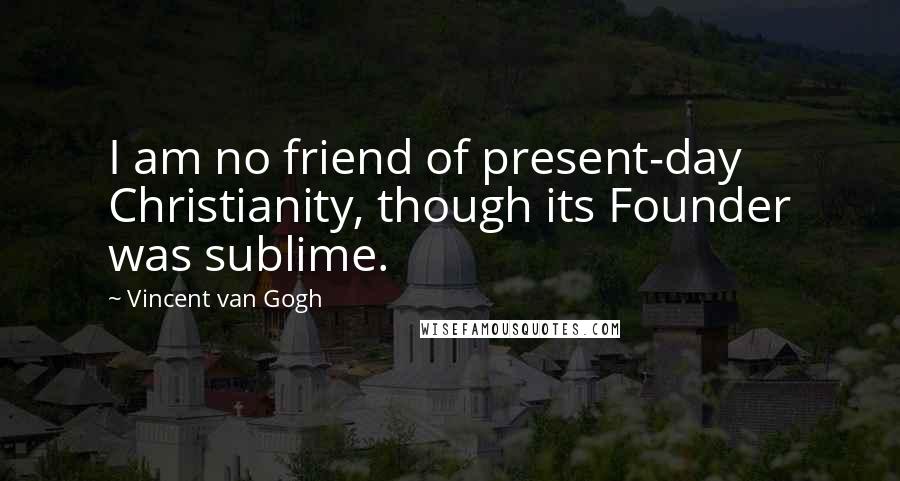 Vincent Van Gogh Quotes: I am no friend of present-day Christianity, though its Founder was sublime.