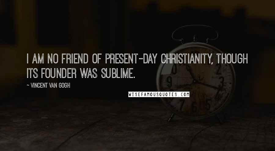 Vincent Van Gogh Quotes: I am no friend of present-day Christianity, though its Founder was sublime.