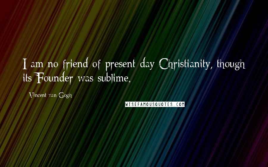 Vincent Van Gogh Quotes: I am no friend of present-day Christianity, though its Founder was sublime.