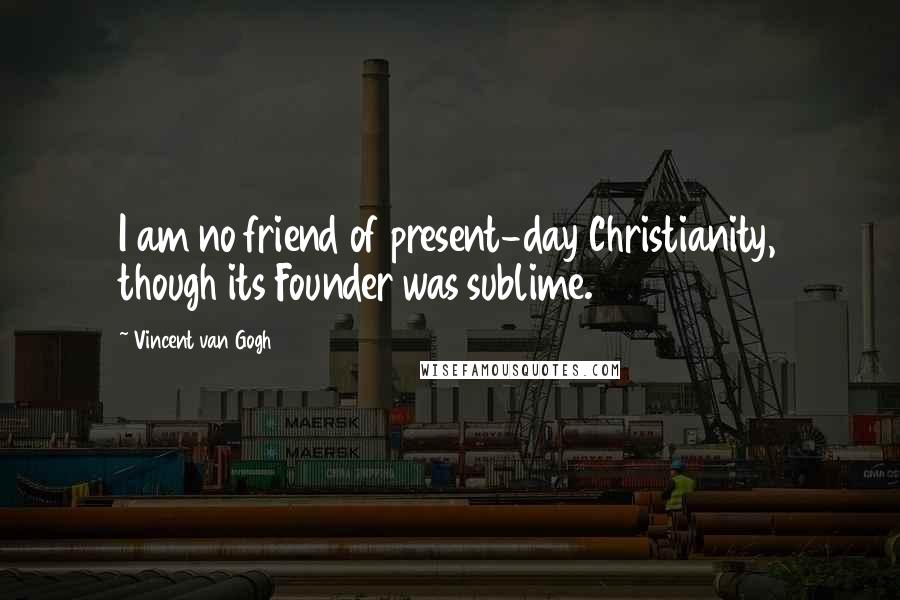 Vincent Van Gogh Quotes: I am no friend of present-day Christianity, though its Founder was sublime.