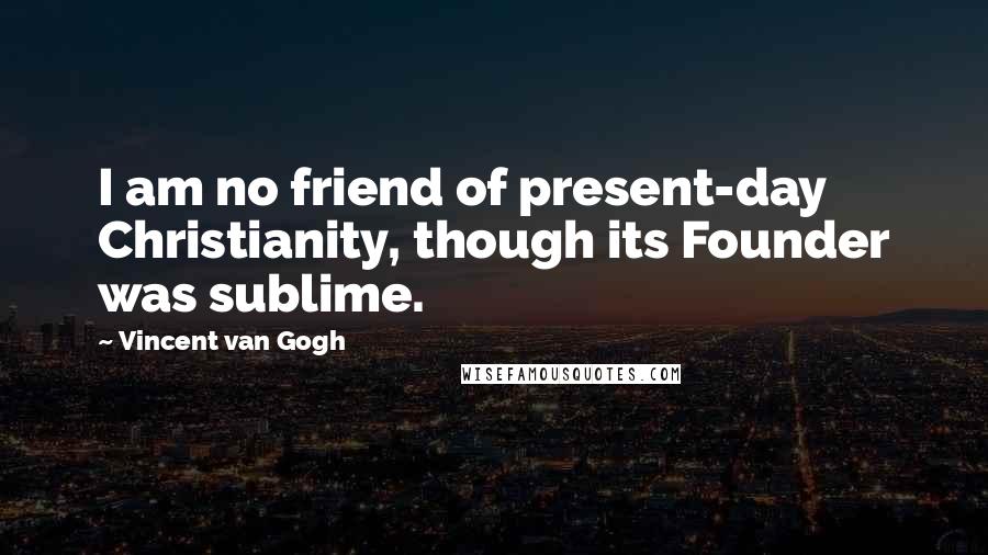 Vincent Van Gogh Quotes: I am no friend of present-day Christianity, though its Founder was sublime.