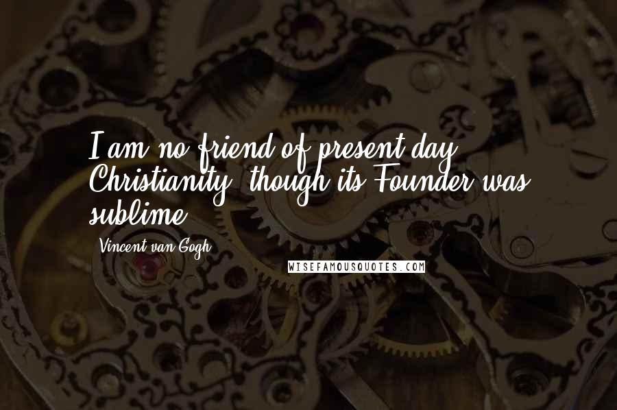 Vincent Van Gogh Quotes: I am no friend of present-day Christianity, though its Founder was sublime.