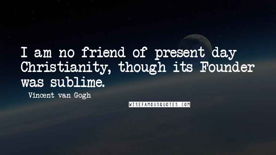 Vincent Van Gogh Quotes: I am no friend of present-day Christianity, though its Founder was sublime.