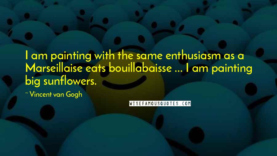 Vincent Van Gogh Quotes: I am painting with the same enthusiasm as a Marseillaise eats bouillabaisse ... I am painting big sunflowers.