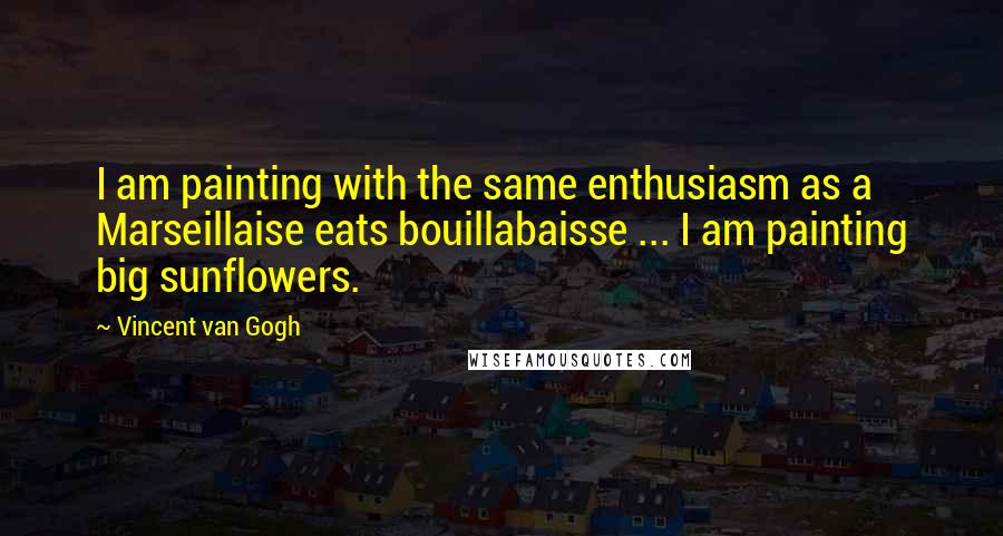 Vincent Van Gogh Quotes: I am painting with the same enthusiasm as a Marseillaise eats bouillabaisse ... I am painting big sunflowers.