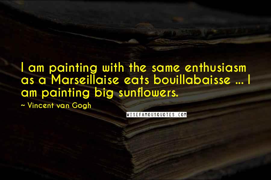 Vincent Van Gogh Quotes: I am painting with the same enthusiasm as a Marseillaise eats bouillabaisse ... I am painting big sunflowers.