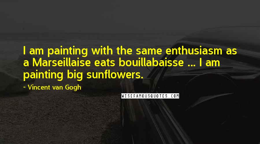 Vincent Van Gogh Quotes: I am painting with the same enthusiasm as a Marseillaise eats bouillabaisse ... I am painting big sunflowers.