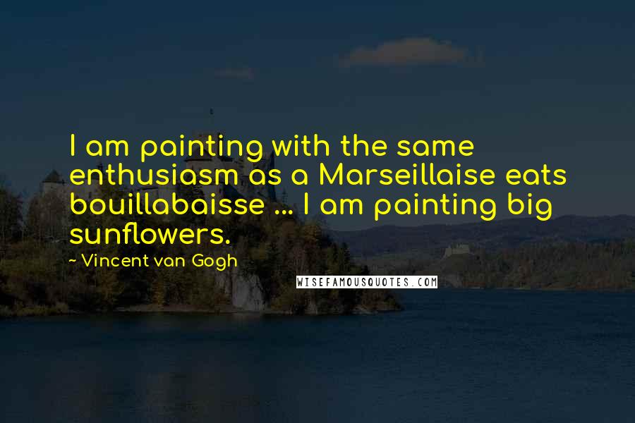 Vincent Van Gogh Quotes: I am painting with the same enthusiasm as a Marseillaise eats bouillabaisse ... I am painting big sunflowers.